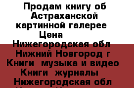 Продам книгу об Астраханской картинной галерее › Цена ­ 250 - Нижегородская обл., Нижний Новгород г. Книги, музыка и видео » Книги, журналы   . Нижегородская обл.,Нижний Новгород г.